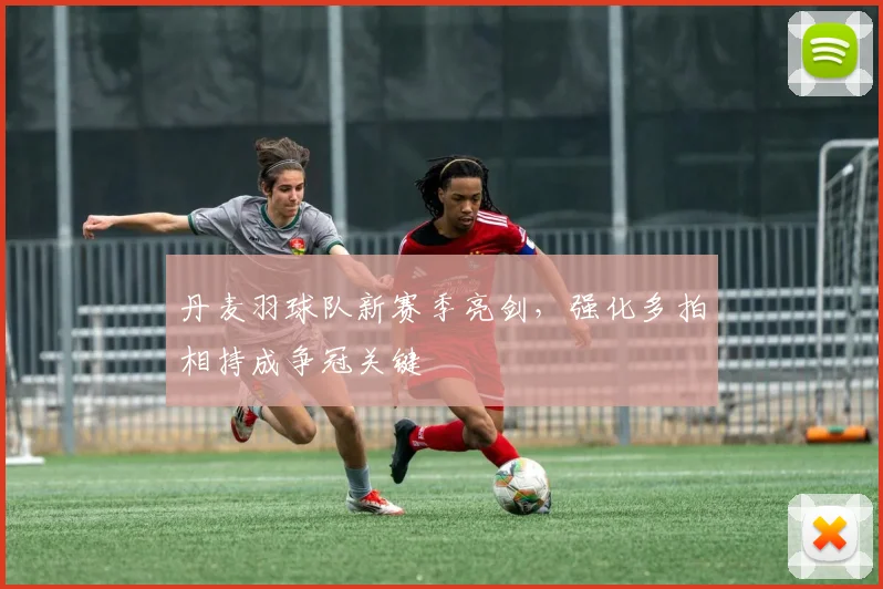 丹麦羽球队新赛季亮剑，强化多拍相持成争冠关键