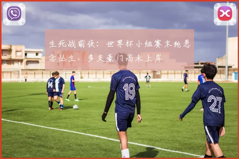 生死战前夜：世界杯小组赛末轮悬念丛生，多支豪门尚未上岸