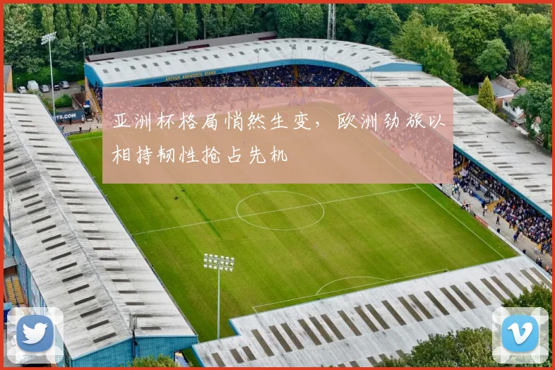 亚洲杯格局悄然生变，欧洲劲旅以相持韧性抢占先机