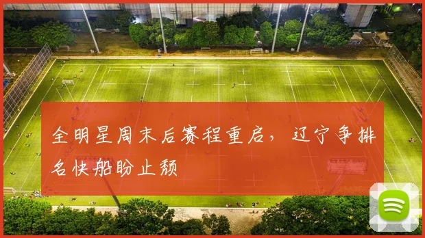 全明星周末后赛程重启，辽宁争排名快船盼止颓