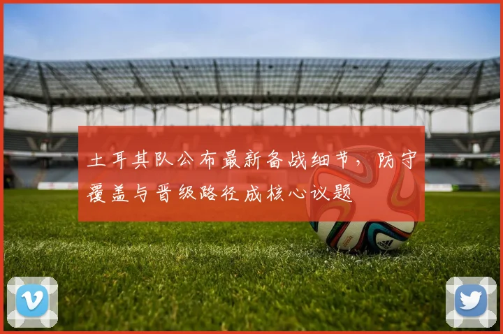 土耳其队公布最新备战细节，防守覆盖与晋级路径成核心议题