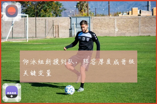 仰泳组新援到队，阵容厚度成晋级关键变量