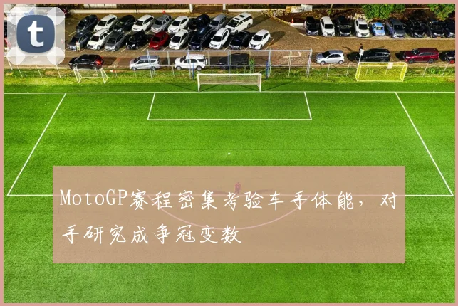 MotoGP赛程密集考验车手体能，对手研究成争冠变数