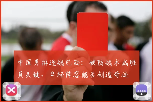 中国男排迎战巴西：破防战术成胜负关键，年轻阵容能否创造奇迹