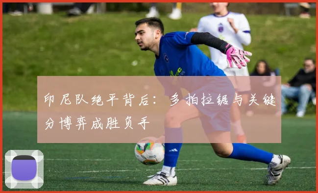 印尼队绝平背后：多拍拉锯与关键分博弈成胜负手