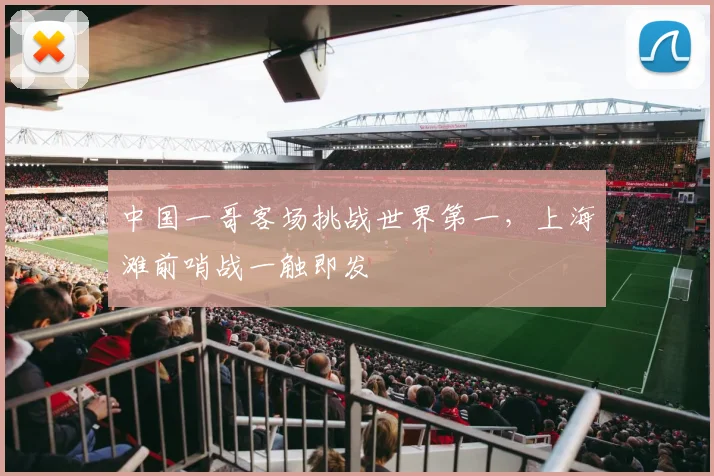 中国一哥客场挑战世界第一，上海滩前哨战一触即发