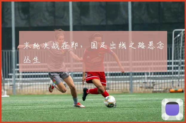 末轮决战在即，国足出线之路悬念丛生