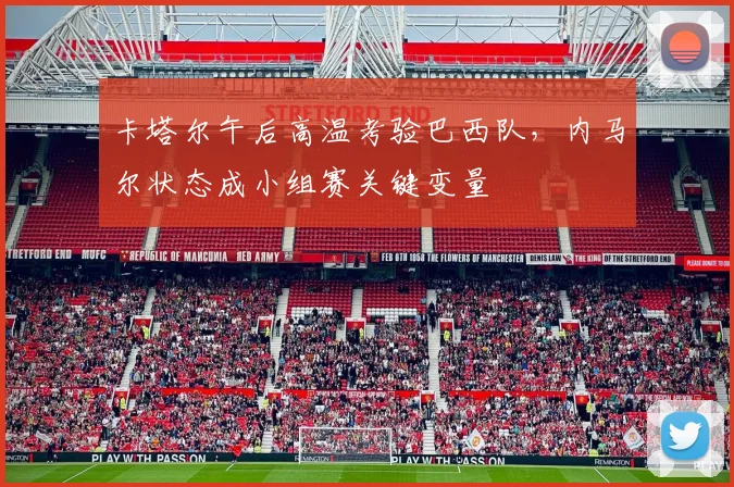 卡塔尔午后高温考验巴西队，内马尔状态成小组赛关键变量