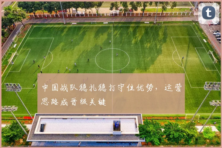 中国战队稳扎稳打守住优势，运营思路成晋级关键