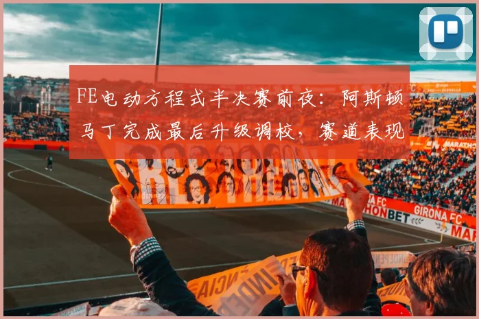 FE电动方程式半决赛前夜：阿斯顿马丁完成最后升级调校，赛道表现成焦点