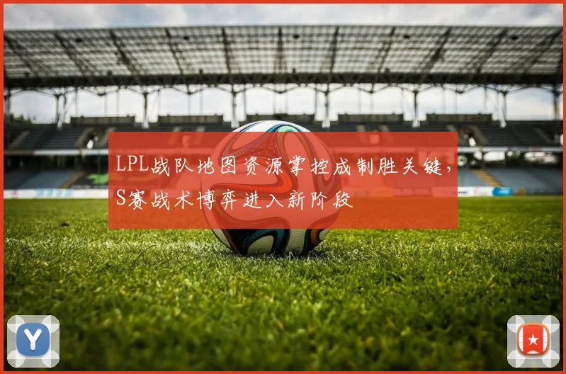 LPL战队地图资源掌控成制胜关键，S赛战术博弈进入新阶段