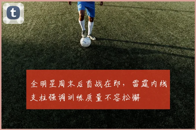 全明星周末后首战在即，雷霆内线支柱强调训练质量不容松懈