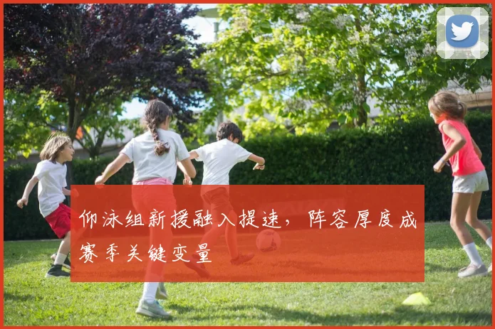 仰泳组新援融入提速，阵容厚度成赛季关键变量