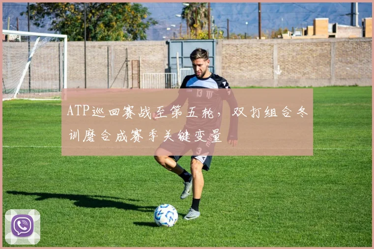 ATP巡回赛战至第五轮，双打组合冬训磨合成赛季关键变量