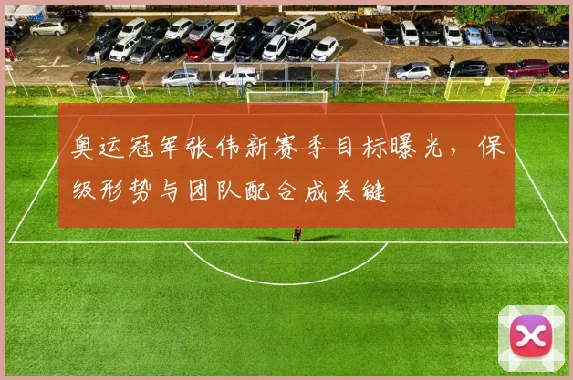 奥运冠军张伟新赛季目标曝光，保级形势与团队配合成关键