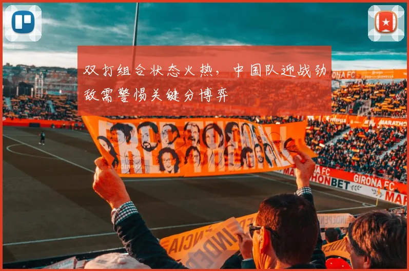 双打组合状态火热，中国队迎战劲敌需警惕关键分博弈