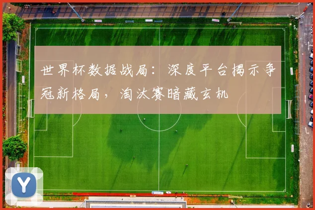 世界杯数据战局：深度平台揭示争冠新格局，淘汰赛暗藏玄机