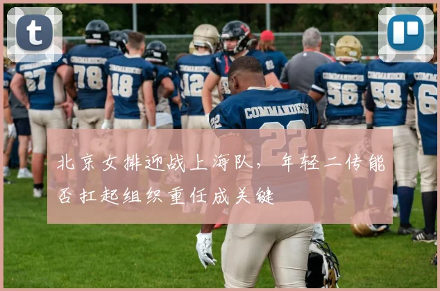 北京女排迎战上海队，年轻二传能否扛起组织重任成关键