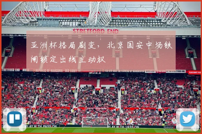 亚洲杯格局剧变，北京国安中场铁闸锁定出线主动权