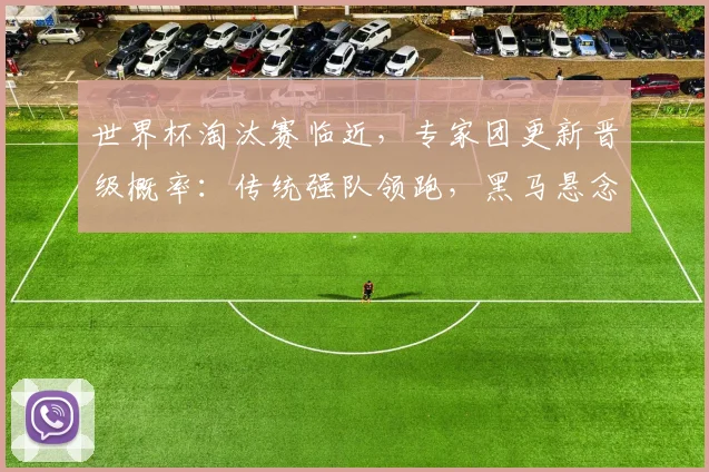 世界杯淘汰赛临近，专家团更新晋级概率：传统强队领跑，黑马悬念待解