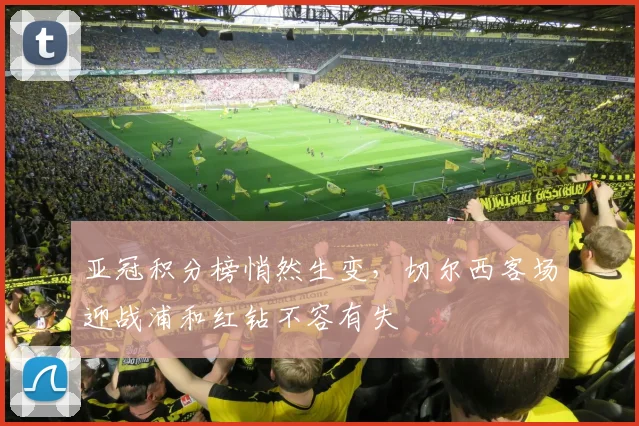 亚冠积分榜悄然生变，切尔西客场迎战浦和红钻不容有失