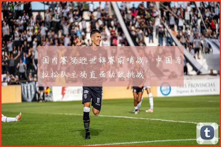 国内赛场迎世锦赛前哨战，中国马拉松队主场直面劲敌挑战