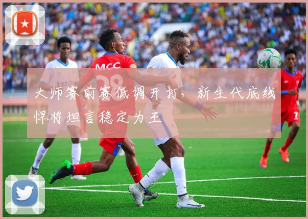 大师赛前赛低调开打，新生代底线悍将坦言稳定为王