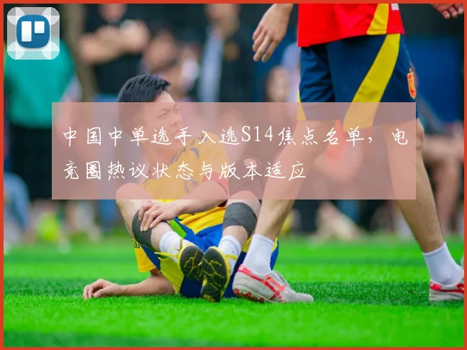 中国中单选手入选S14焦点名单，电竞圈热议状态与版本适应