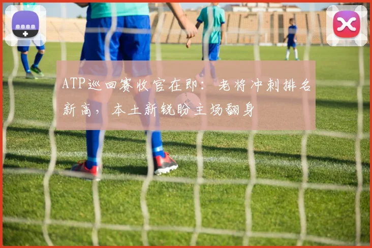 ATP巡回赛收官在即：老将冲刺排名新高，本土新锐盼主场翻身