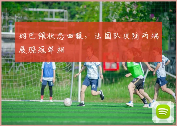 姆巴佩状态回暖，法国队攻防两端展现冠军相