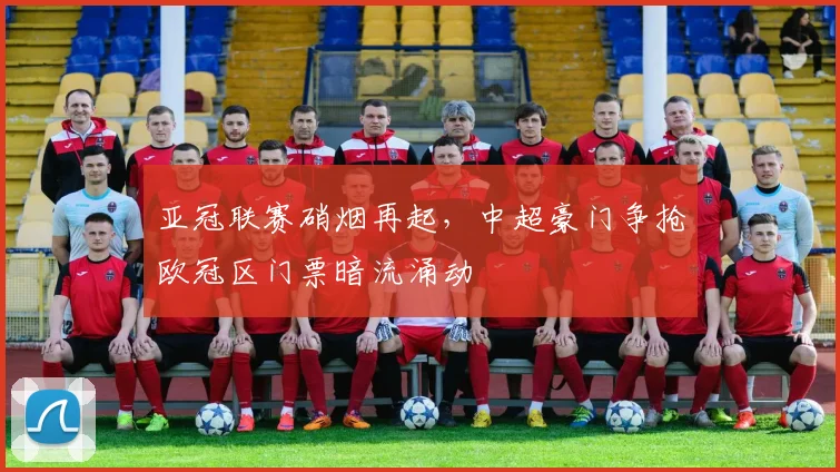 亚冠联赛硝烟再起，中超豪门争抢欧冠区门票暗流涌动
