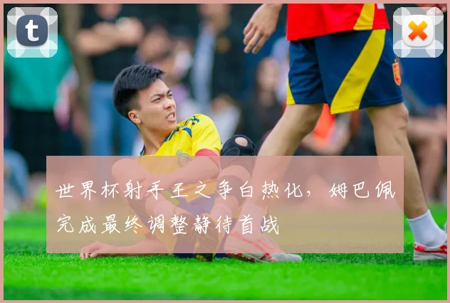 世界杯射手王之争白热化，姆巴佩完成最终调整静待首战