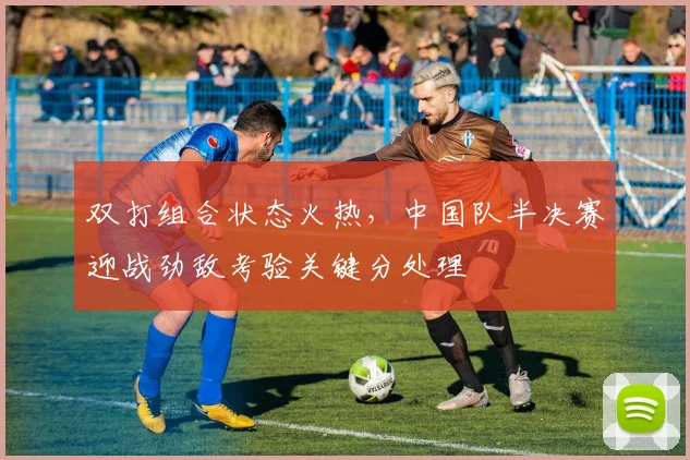 双打组合状态火热，中国队半决赛迎战劲敌考验关键分处理