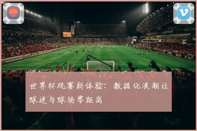 世界杯观赛新体验：数据化浪潮让球迷与球场零距离