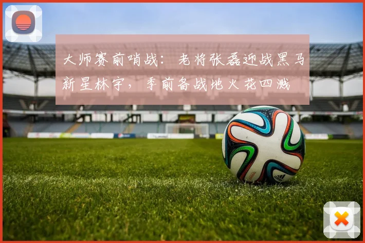 大师赛前哨战：老将张磊迎战黑马新星林宇，季前备战地火花四溅