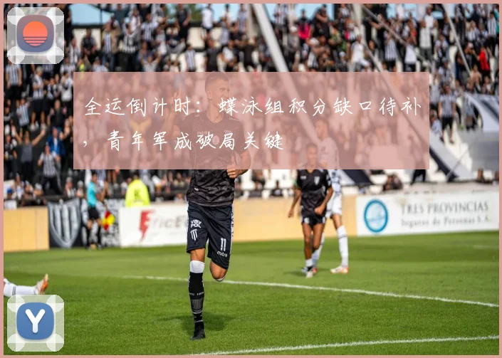 全运倒计时：蝶泳组积分缺口待补，青年军成破局关键