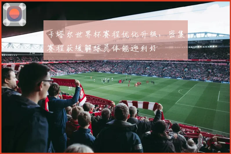 卡塔尔世界杯赛程优化升级，密集赛程获缓解球员体能迎利好