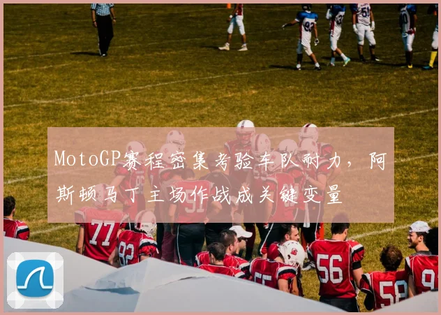 MotoGP赛程密集考验车队耐力，阿斯顿马丁主场作战成关键变量