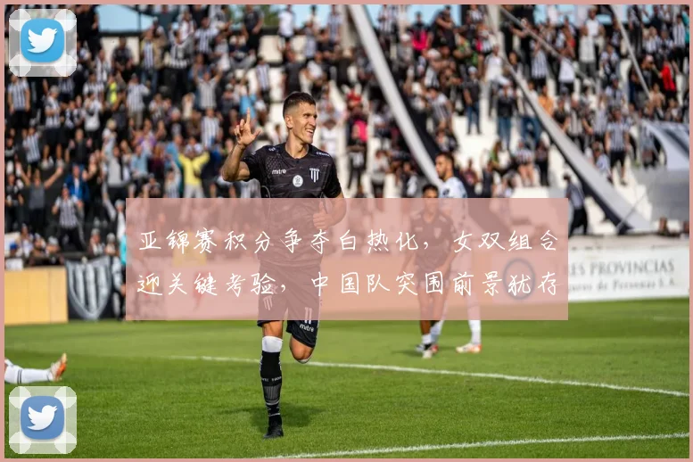 亚锦赛积分争夺白热化，女双组合迎关键考验，中国队突围前景犹存