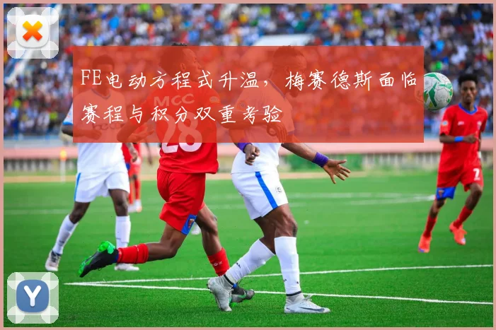 FE电动方程式升温，梅赛德斯面临赛程与积分双重考验