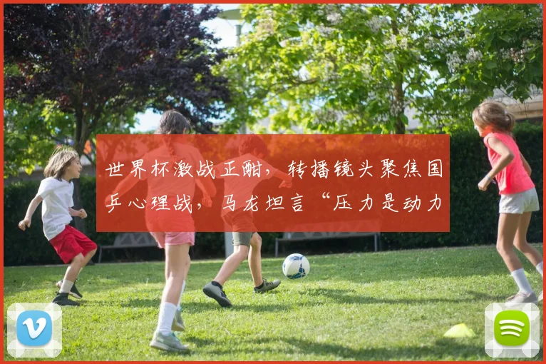 世界杯激战正酣，转播镜头聚焦国乒心理战，马龙坦言“压力是动力”