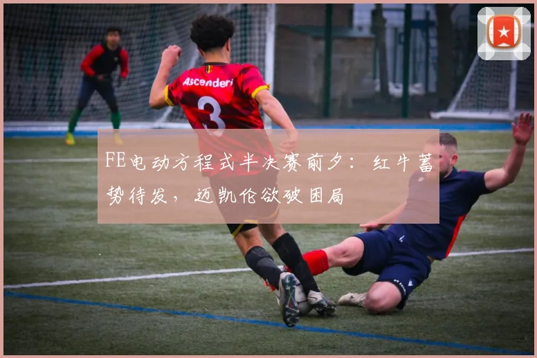 FE电动方程式半决赛前夕：红牛蓄势待发，迈凯伦欲破困局