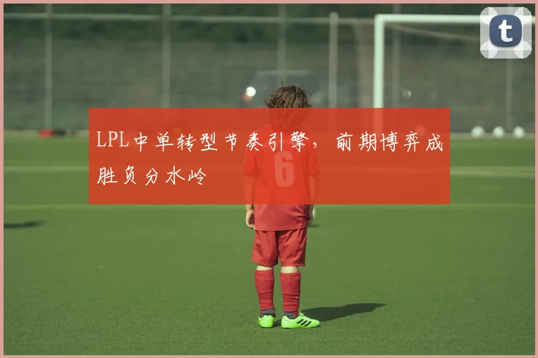 LPL中单转型节奏引擎，前期博弈成胜负分水岭