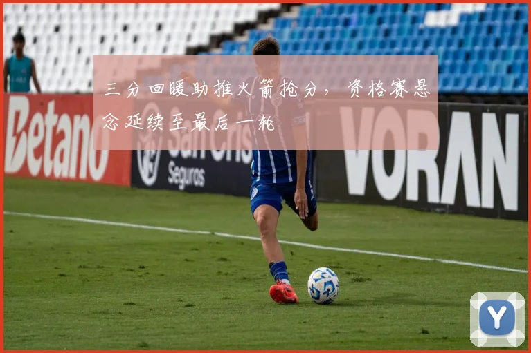 三分回暖助推火箭抢分，资格赛悬念延续至最后一轮