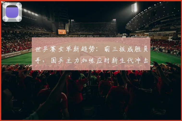 世乒赛女单新趋势：前三板成胜负手，国乒主力加练应对新生代冲击
