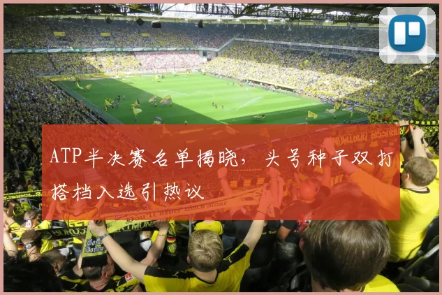 ATP半决赛名单揭晓，头号种子双打搭档入选引热议
