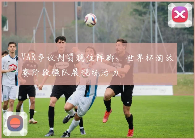 VAR争议判罚稳住阵脚，世界杯淘汰赛阶段强队展现统治力